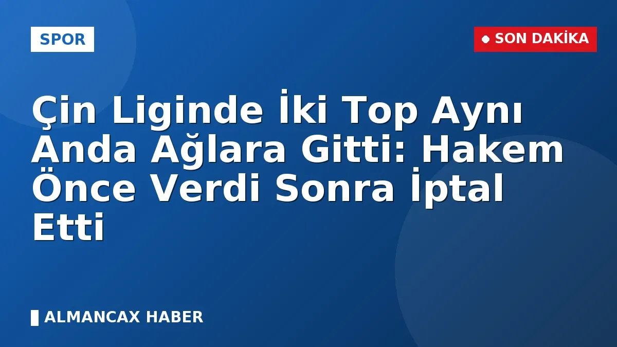 Çin Liginde İki Top Aynı Anda Ağlara Gitti: Hakem Önce Verdi Sonra İptal Etti