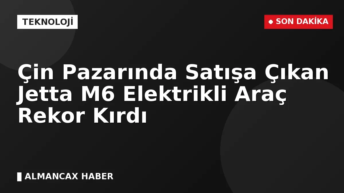 Çin Pazarında Satışa Çıkan Jetta M6 Elektrikli Araç Rekor Kırdı