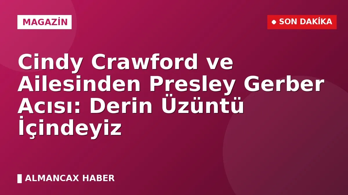 Cindy Crawford ve Ailesinden Presley Gerber Acısı: Derin Üzüntü İçindeyiz