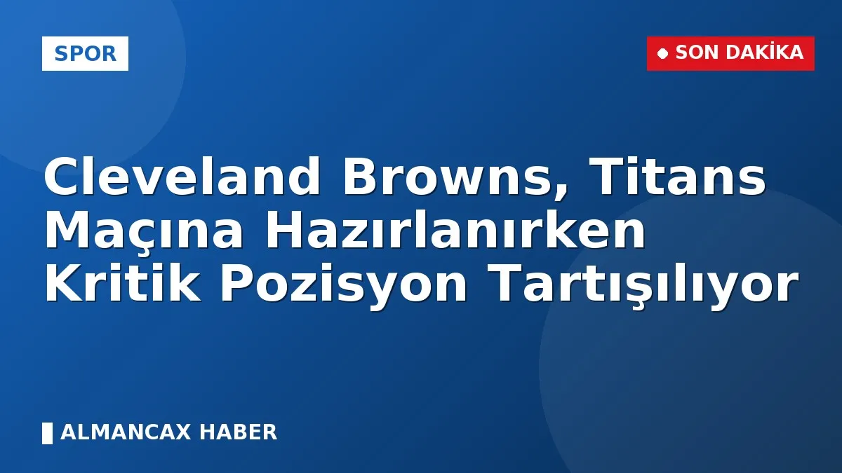 Cleveland Browns, Titans Maçına Hazırlanırken Kritik Pozisyon Tartışılıyor