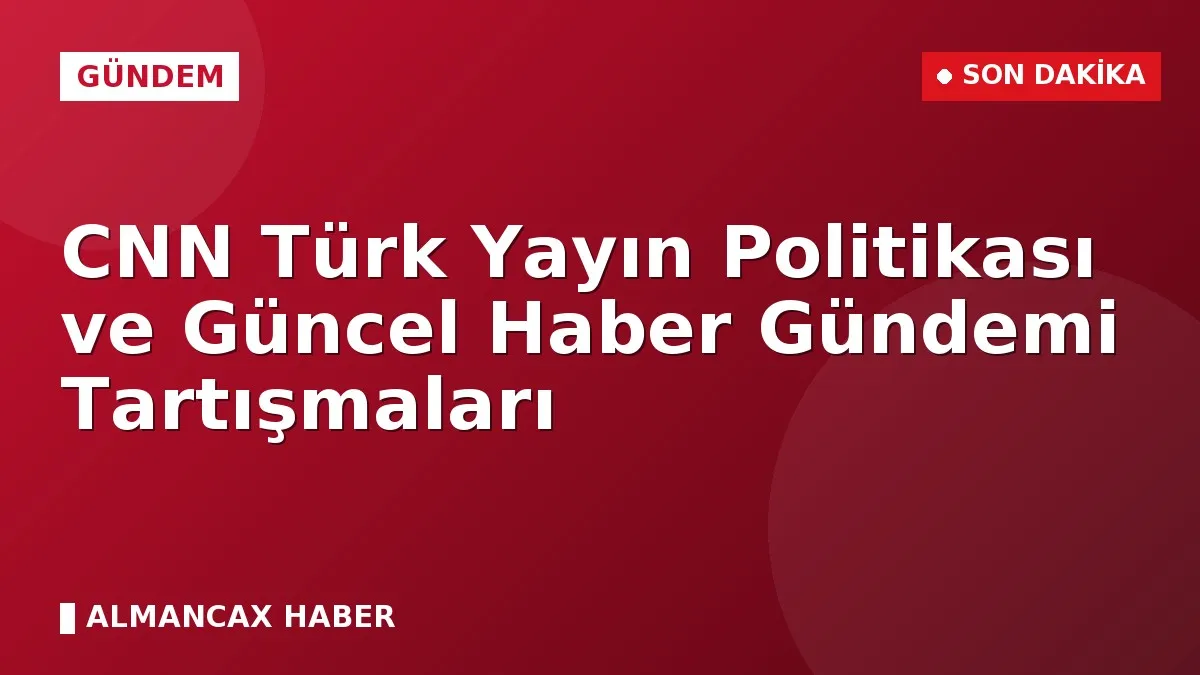 CNN Türk Yayın Politikası ve Güncel Haber Gündemi Tartışmaları