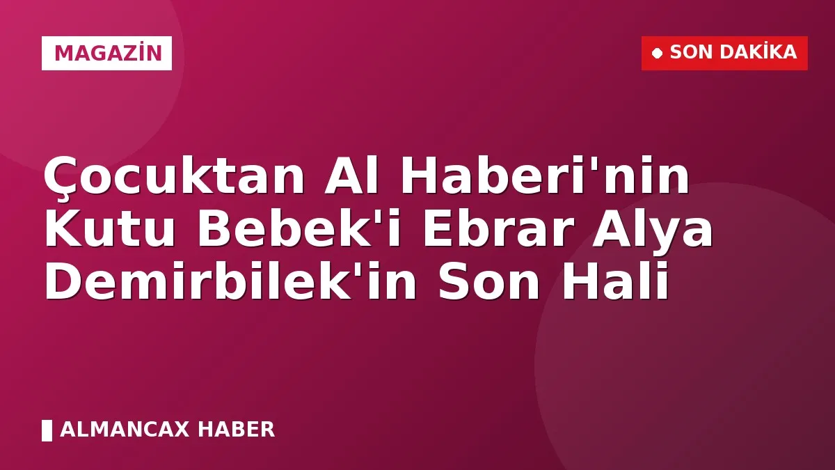 Çocuktan Al Haberi'nin Kutu Bebek'i Ebrar Alya Demirbilek'in Son Hali
