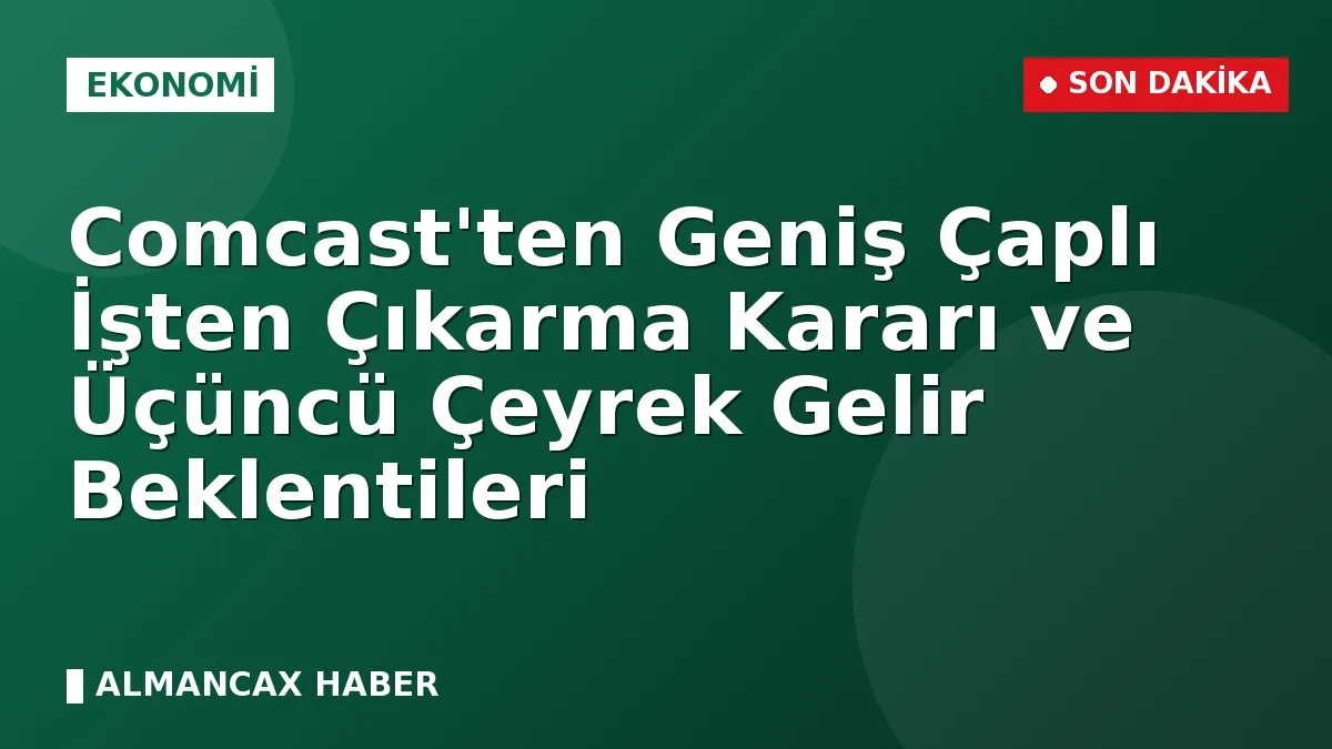 Comcast'ten Geniş Çaplı İşten Çıkarma Kararı ve Üçüncü Çeyrek Gelir Beklentileri