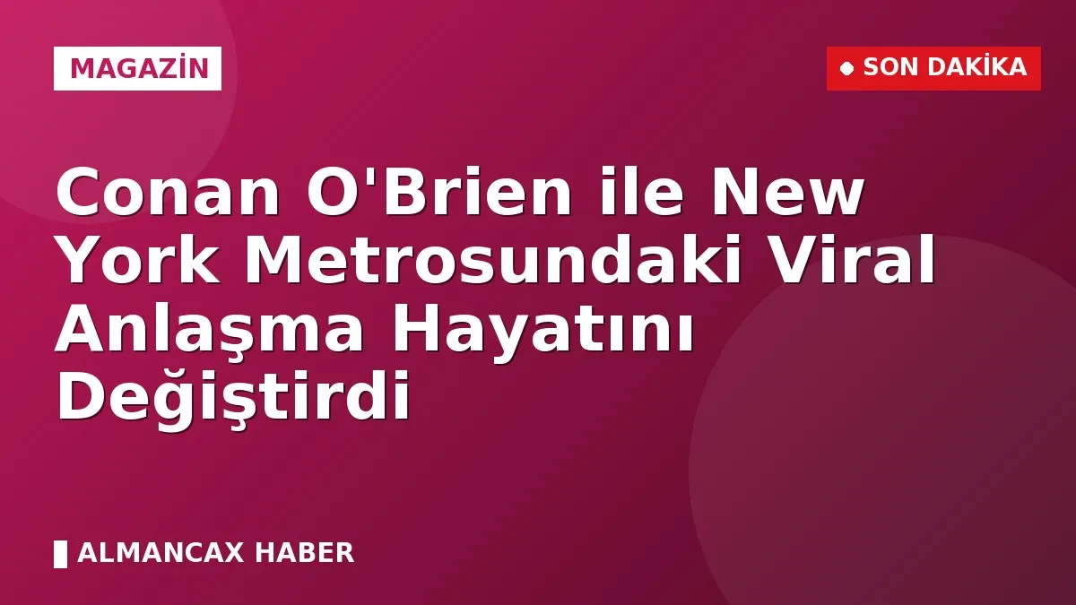Conan O'Brien ile New York Metrosundaki Viral Anlaşma Hayatını Değiştirdi