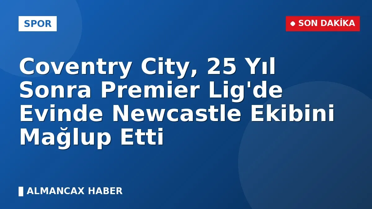 Coventry City, 25 Yıl Sonra Premier Lig'de Evinde Newcastle Ekibini Mağlup Etti