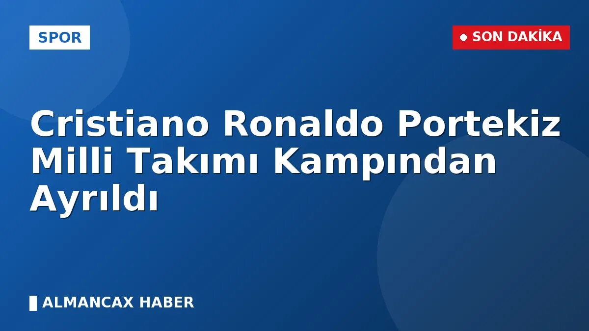 Cristiano Ronaldo Portekiz Milli Takımı Kampından Ayrıldı