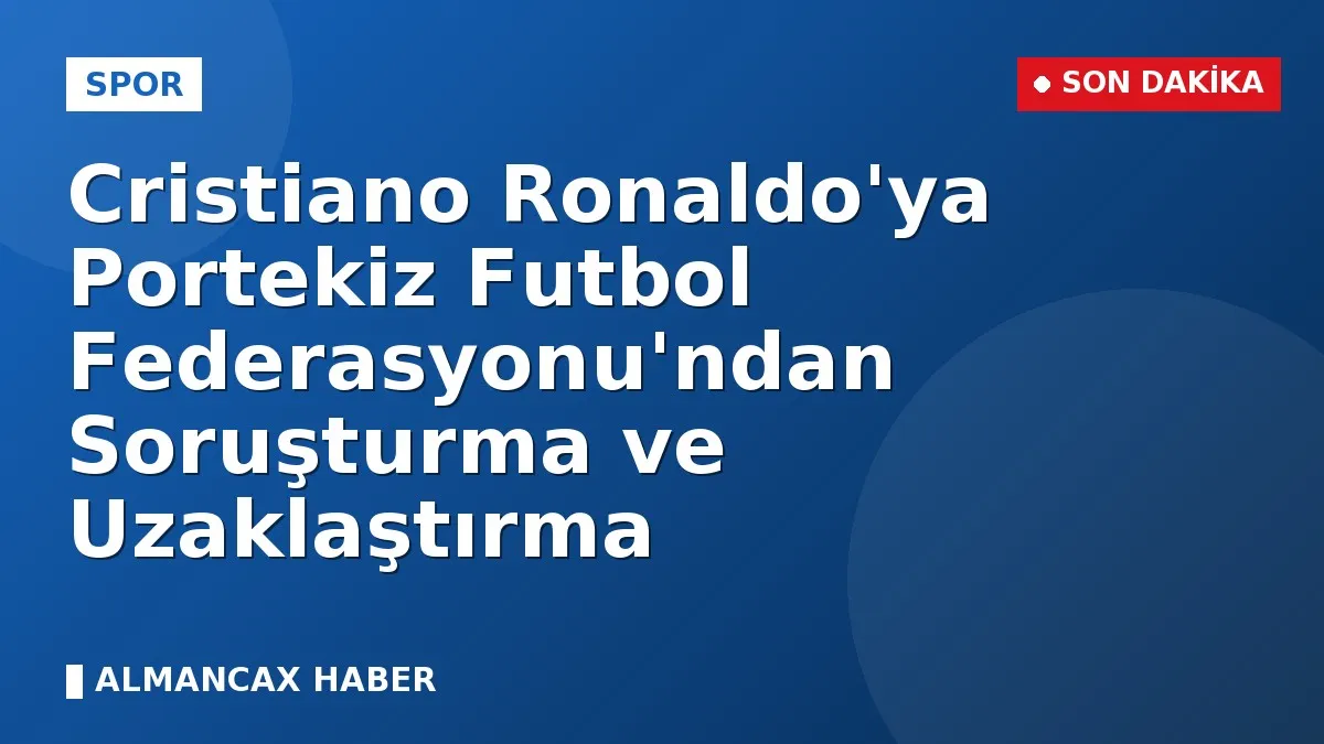 Cristiano Ronaldo'ya Portekiz Futbol Federasyonu'ndan Soruşturma ve Uzaklaştırma