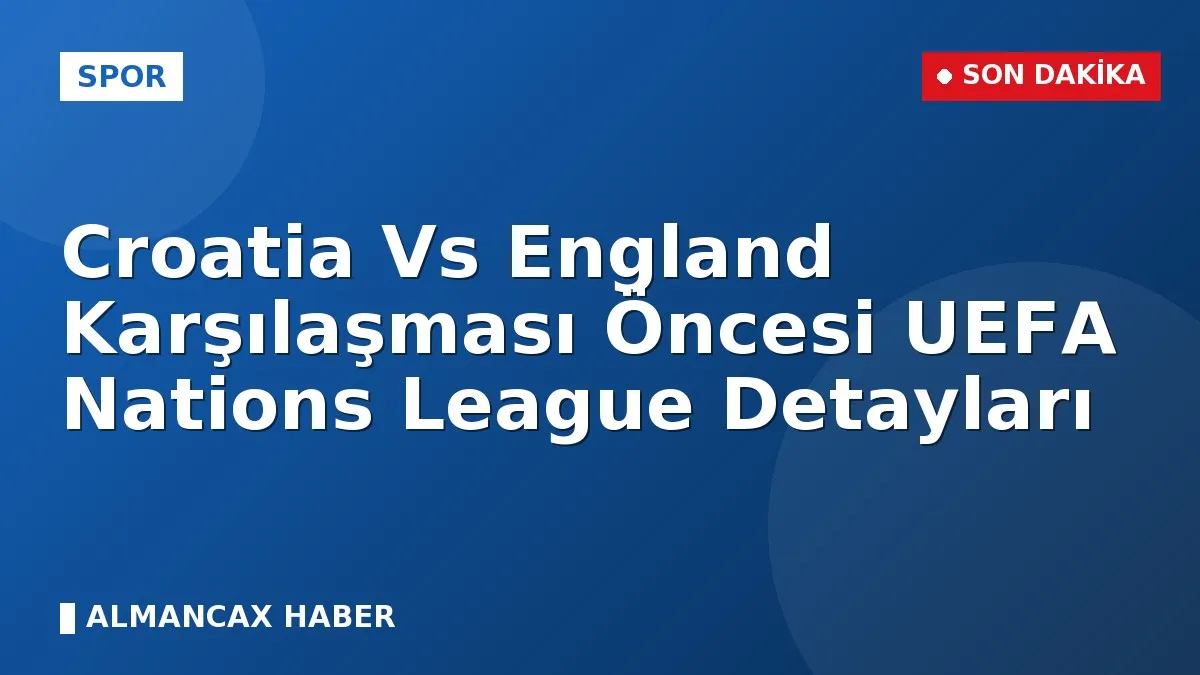 Croatia Vs England Karşılaşması Öncesi UEFA Nations League Detayları