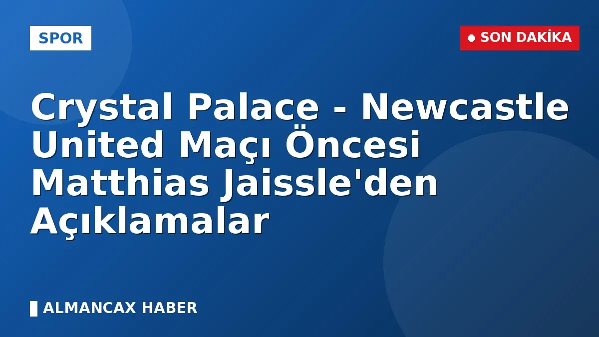 Crystal Palace - Newcastle United Maçı Öncesi Matthias Jaissle'den Açıklamalar
