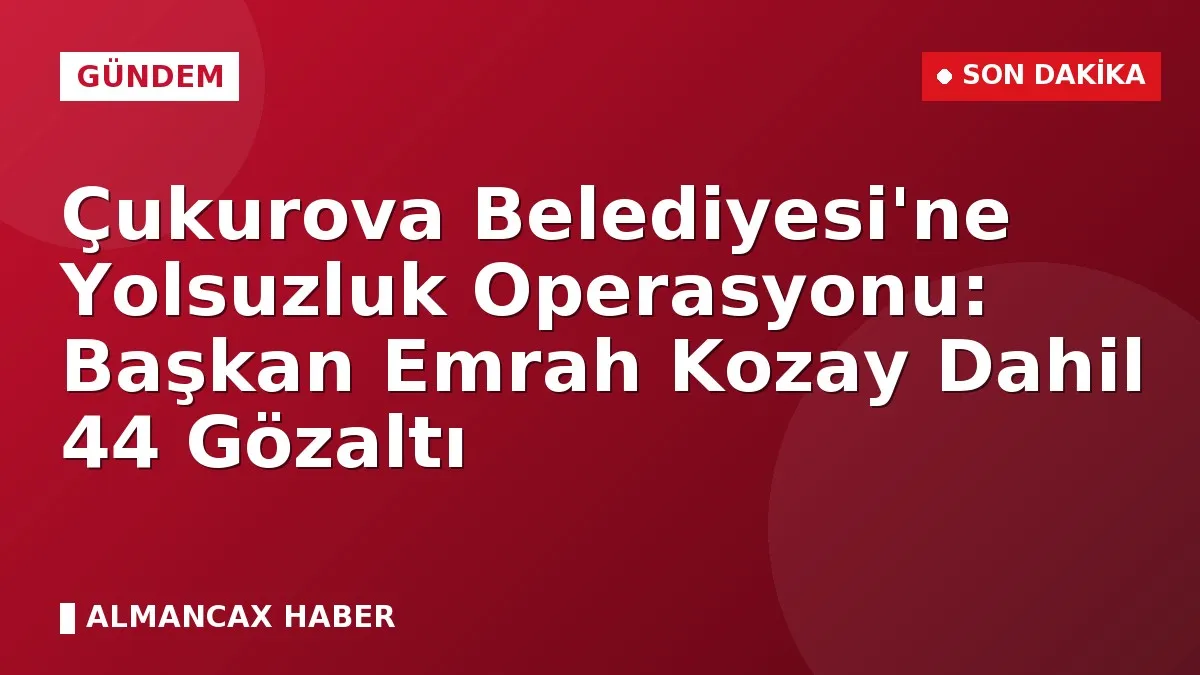 Çukurova Belediyesi'ne Yolsuzluk Operasyonu: Başkan Emrah Kozay Dahil 44 Gözaltı