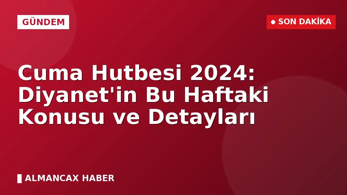 Cuma Hutbesi 2024: Diyanet'in Bu Haftaki Konusu ve Detayları