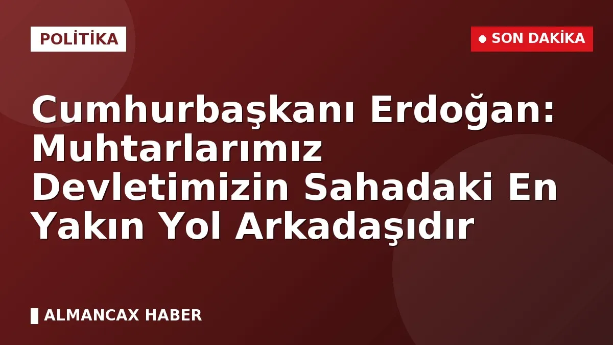Cumhurbaşkanı Erdoğan: Muhtarlarımız Devletimizin Sahadaki En Yakın Yol Arkadaşıdır