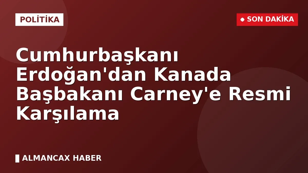 Cumhurbaşkanı Erdoğan'dan Kanada Başbakanı Carney'e Resmi Karşılama