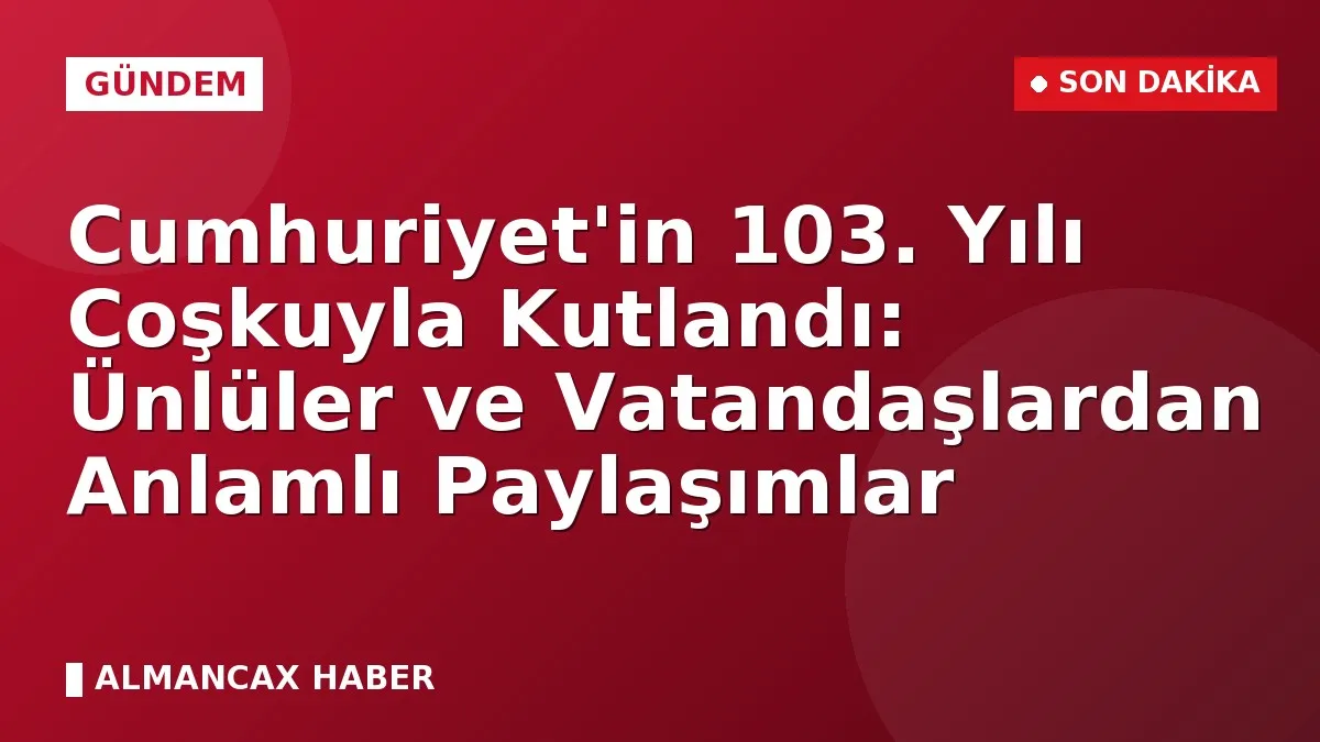 Cumhuriyet'in 103. Yılı Coşkuyla Kutlandı: Ünlüler ve Vatandaşlardan Anlamlı Paylaşımlar