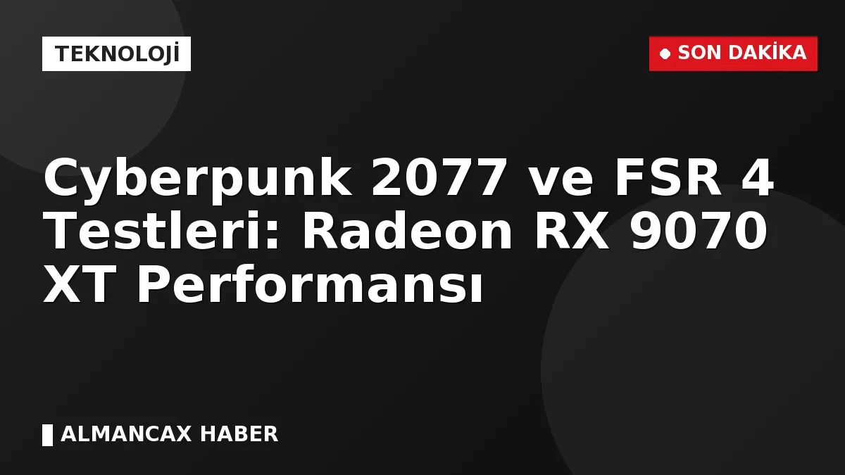 Cyberpunk 2077 ve FSR 4 Testleri: Radeon RX 9070 XT Performansı