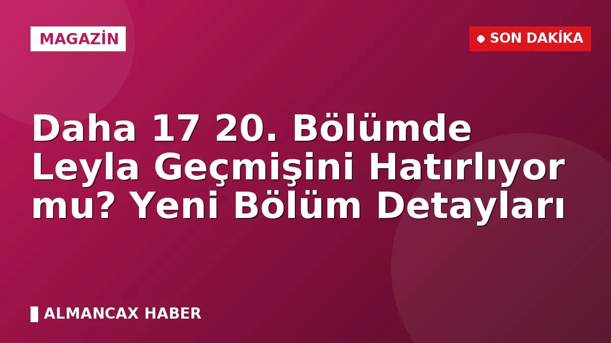 Daha 17 20. Bölümde Leyla Geçmişini Hatırlıyor mu? Yeni Bölüm Detayları