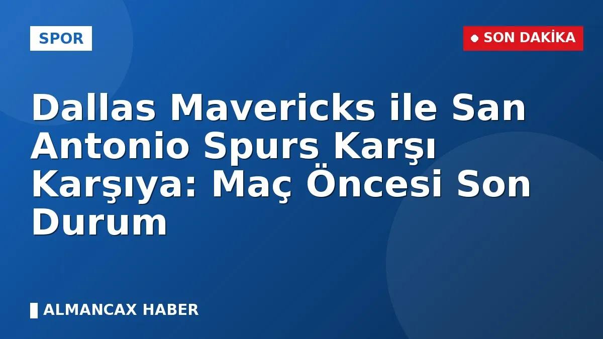 Dallas Mavericks ile San Antonio Spurs Karşı Karşıya: Maç Öncesi Son Durum