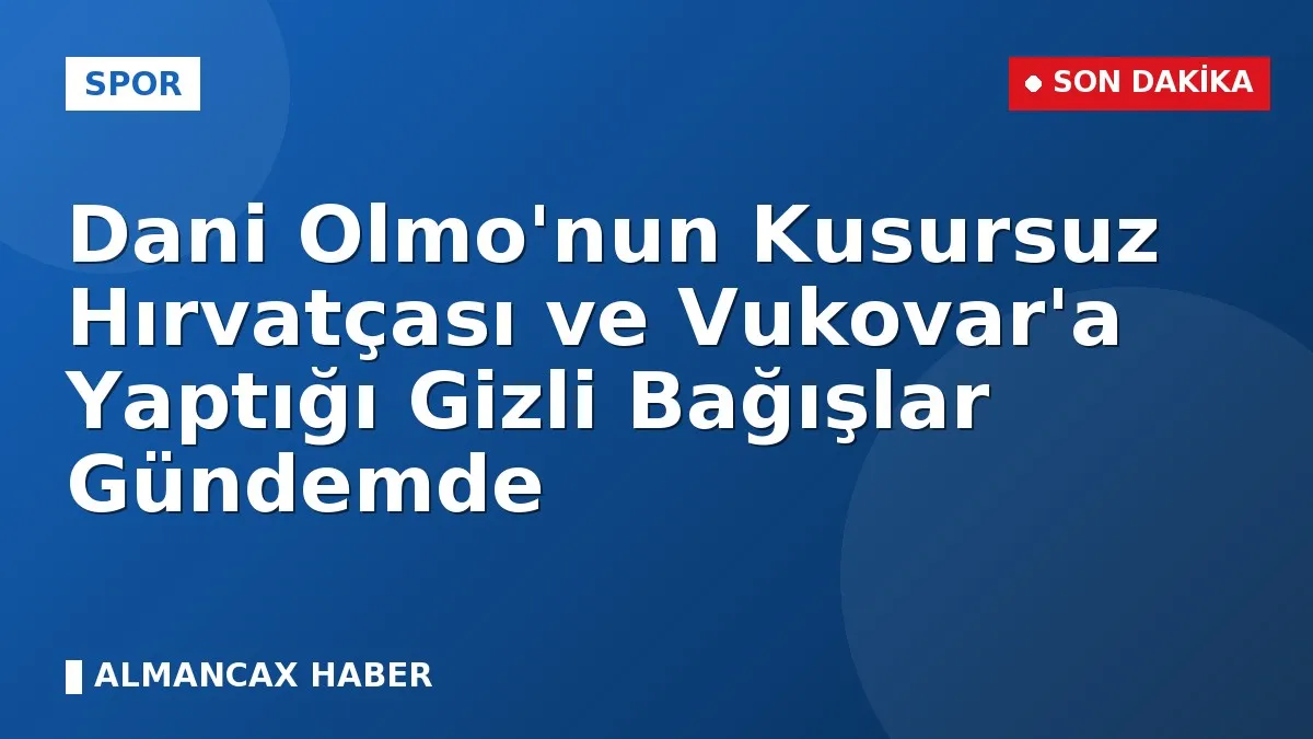 Dani Olmo'nun Kusursuz Hırvatçası ve Vukovar'a Yaptığı Gizli Bağışlar Gündemde