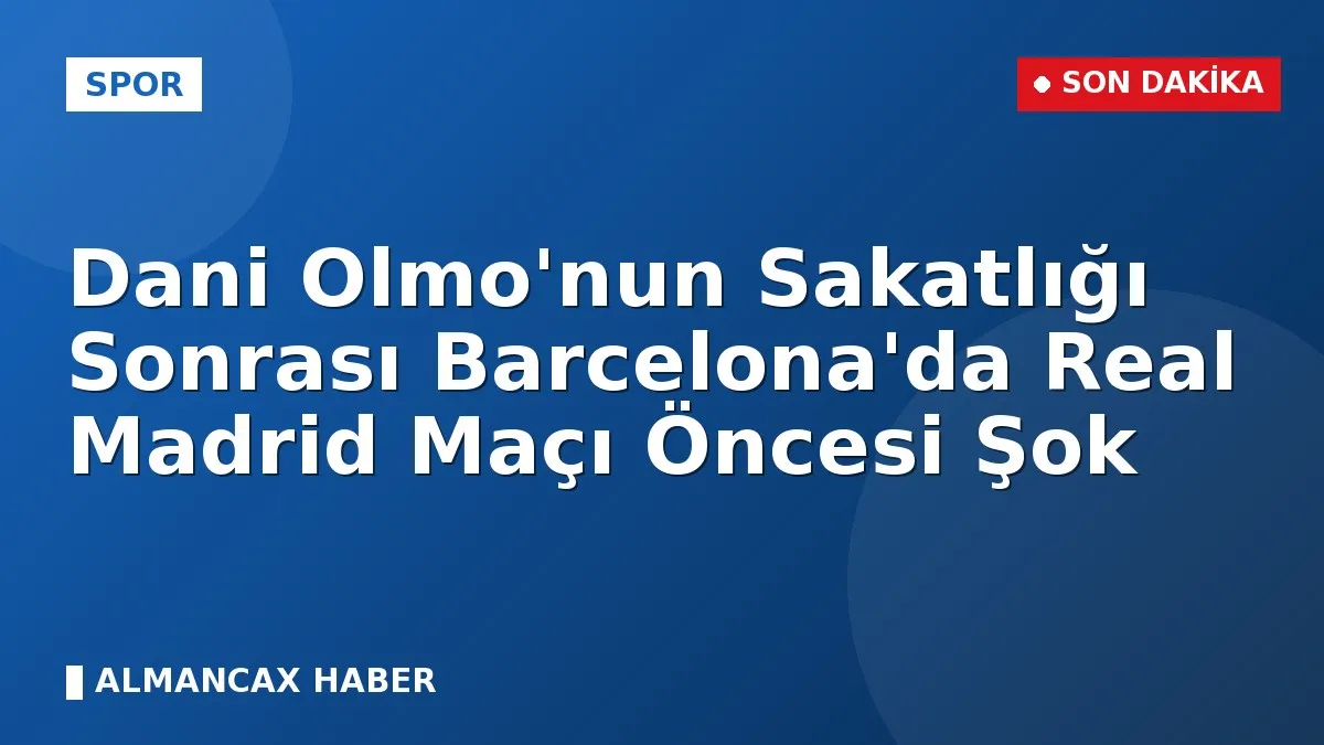 Dani Olmo'nun Sakatlığı Sonrası Barcelona'da Real Madrid Maçı Öncesi Şok