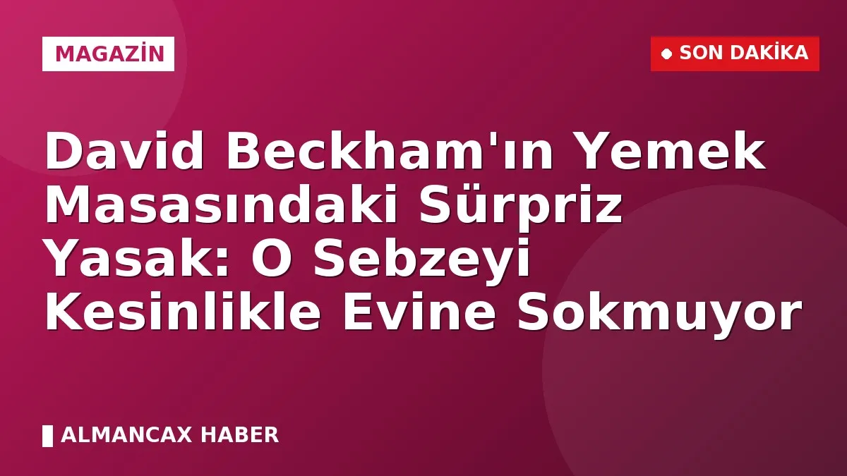 David Beckham'ın Yemek Masasındaki Sürpriz Yasak: O Sebzeyi Kesinlikle Evine Sokmuyor