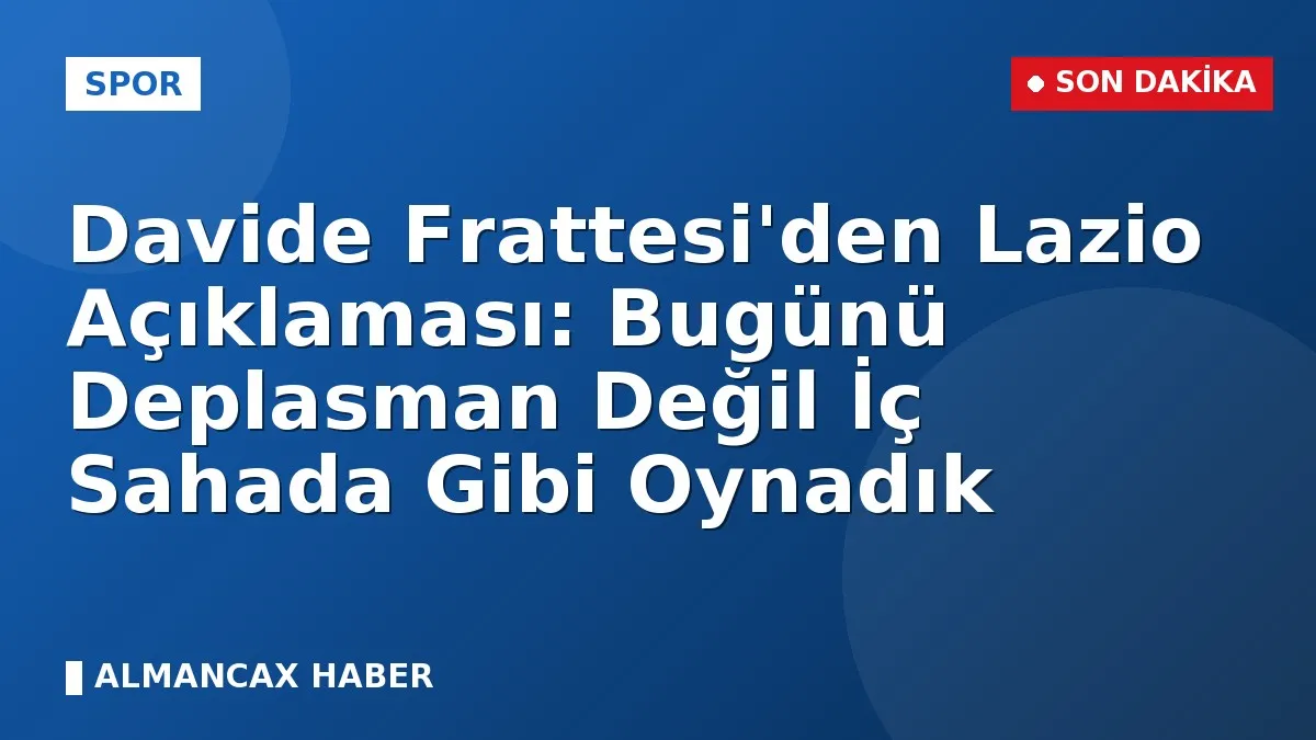 Davide Frattesi'den Lazio Açıklaması: Bugünü Deplasman Değil İç Sahada Gibi Oynadık
