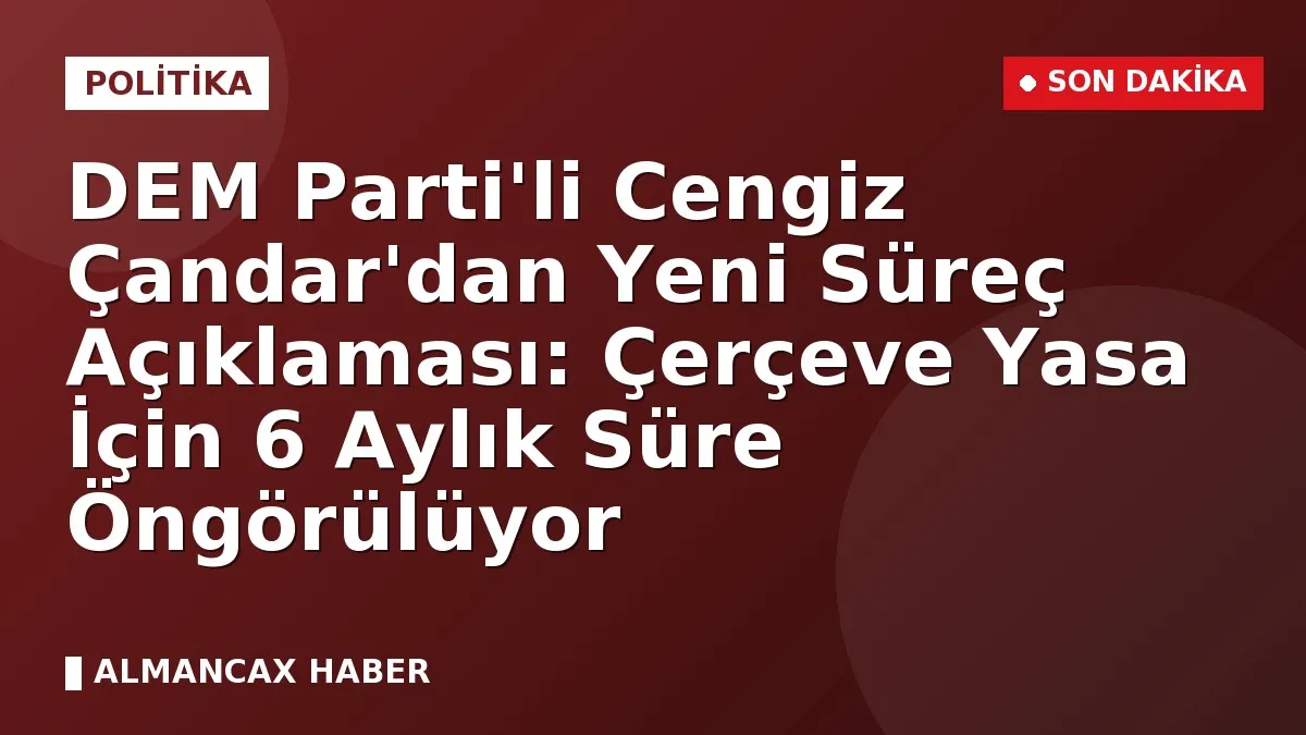 DEM Parti'li Cengiz Çandar'dan Yeni Süreç Açıklaması: Çerçeve Yasa İçin 6 Aylık Süre Öngörülüyor