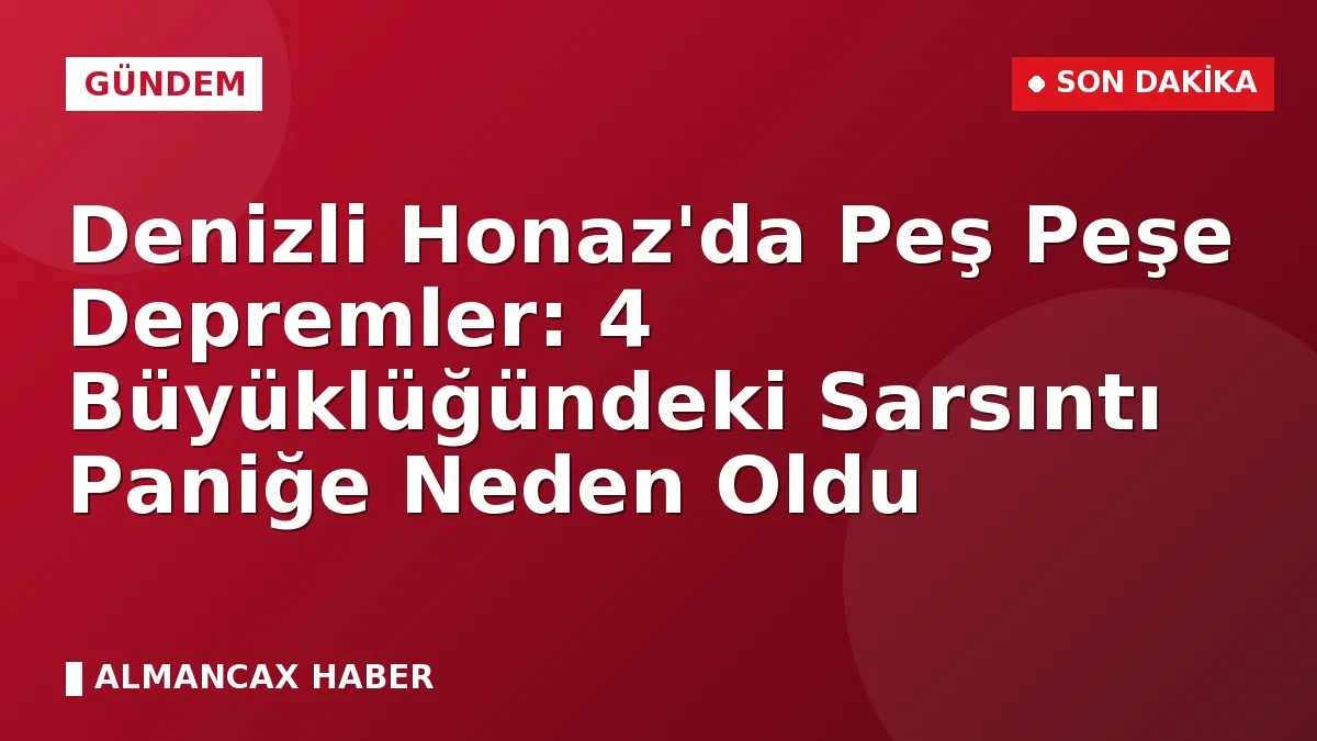 Denizli Honaz'da Peş Peşe Depremler: 4 Büyüklüğündeki Sarsıntı Paniğe Neden Oldu