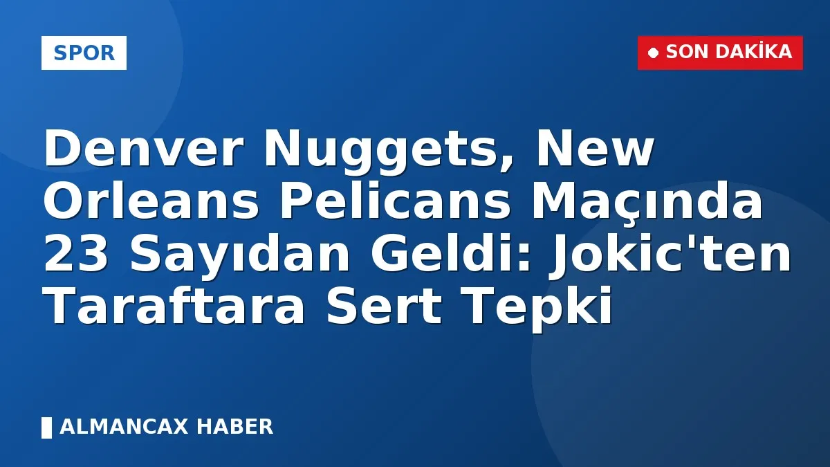 Denver Nuggets, New Orleans Pelicans Maçında 23 Sayıdan Geldi: Jokic'ten Taraftara Sert Tepki