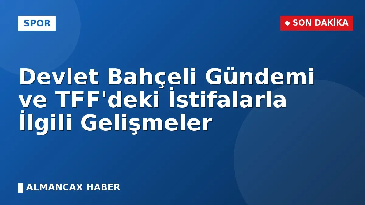 Devlet Bahçeli Gündemi ve TFF'deki İstifalarla İlgili Gelişmeler