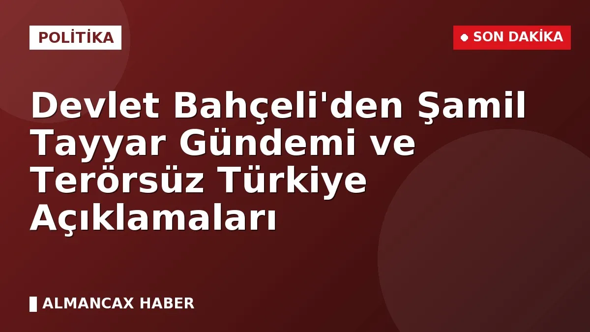 Devlet Bahçeli'den Şamil Tayyar Gündemi ve Terörsüz Türkiye Açıklamaları