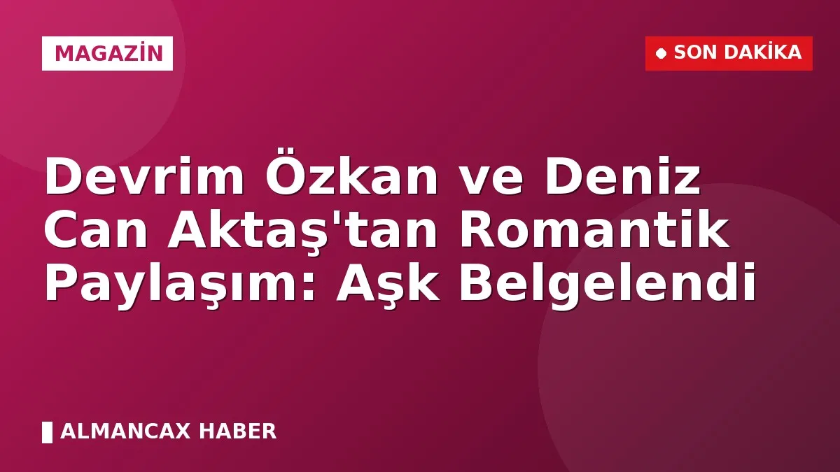 Devrim Özkan ve Deniz Can Aktaş'tan Romantik Paylaşım: Aşk Belgelendi