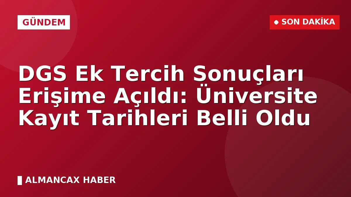 DGS Ek Tercih Sonuçları Erişime Açıldı: Üniversite Kayıt Tarihleri Belli Oldu
