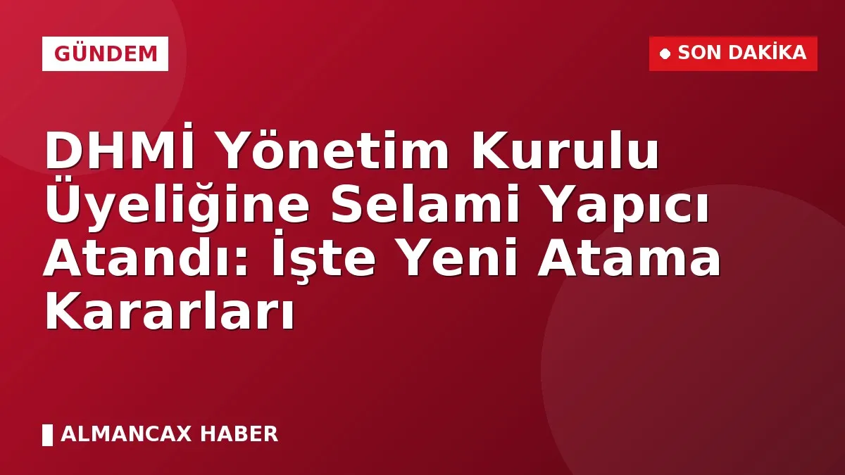 DHMİ Yönetim Kurulu Üyeliğine Selami Yapıcı Atandı: İşte Yeni Atama Kararları