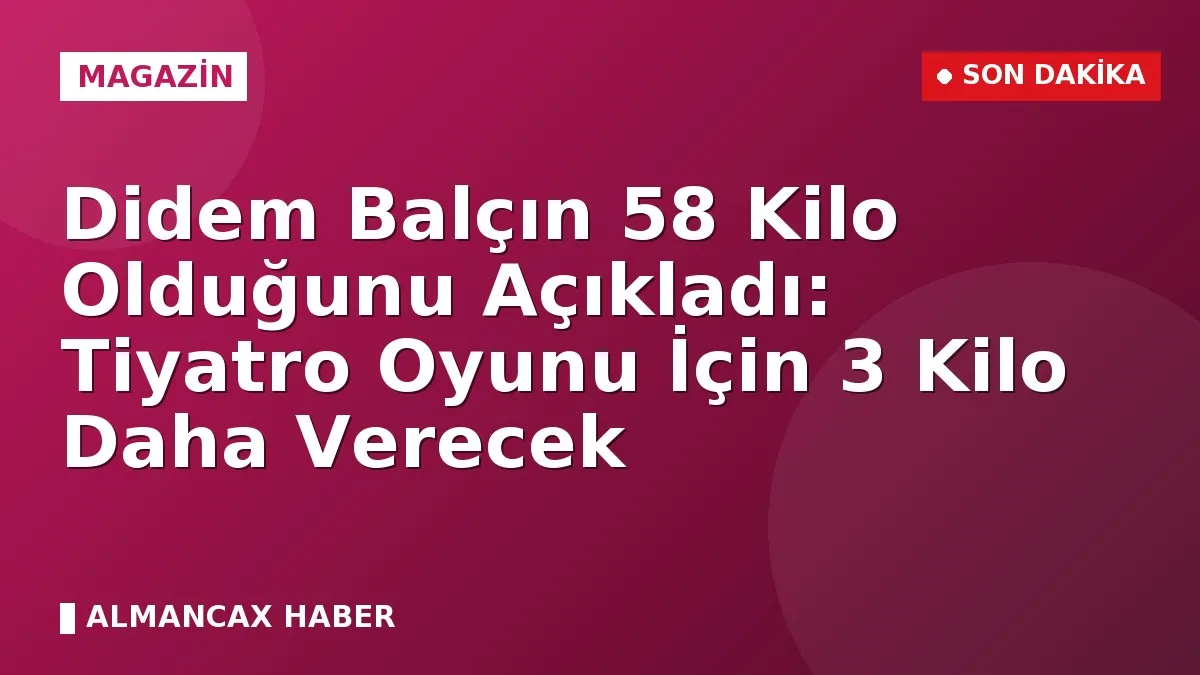 Didem Balçın 58 Kilo Olduğunu Açıkladı: Tiyatro Oyunu İçin 3 Kilo Daha Verecek