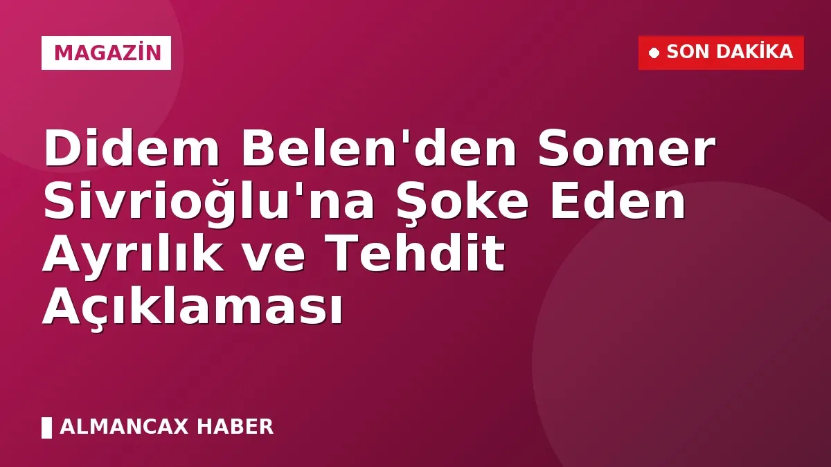 Didem Belen'den Somer Sivrioğlu'na Şoke Eden Ayrılık ve Tehdit Açıklaması