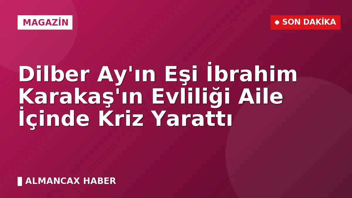 Dilber Ay'ın Eşi İbrahim Karakaş'ın Evliliği Aile İçinde Kriz Yarattı