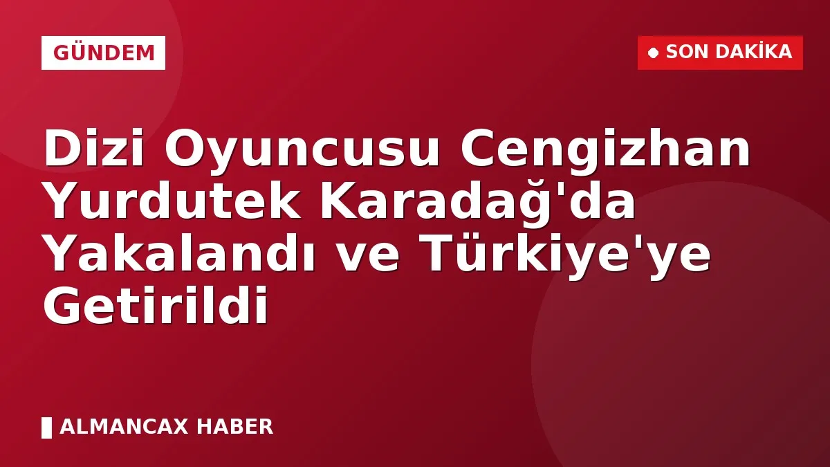 Dizi Oyuncusu Cengizhan Yurdutek Karadağ'da Yakalandı ve Türkiye'ye Getirildi