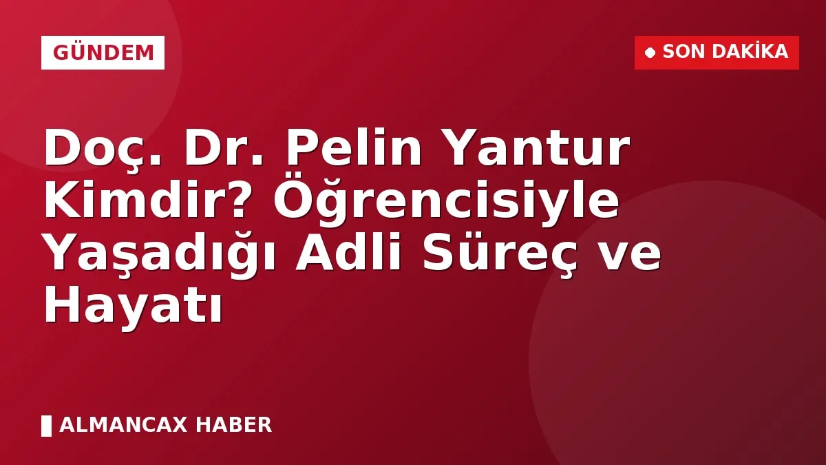 Doç. Dr. Pelin Yantur Kimdir? Öğrencisiyle Yaşadığı Adli Süreç ve Hayatı