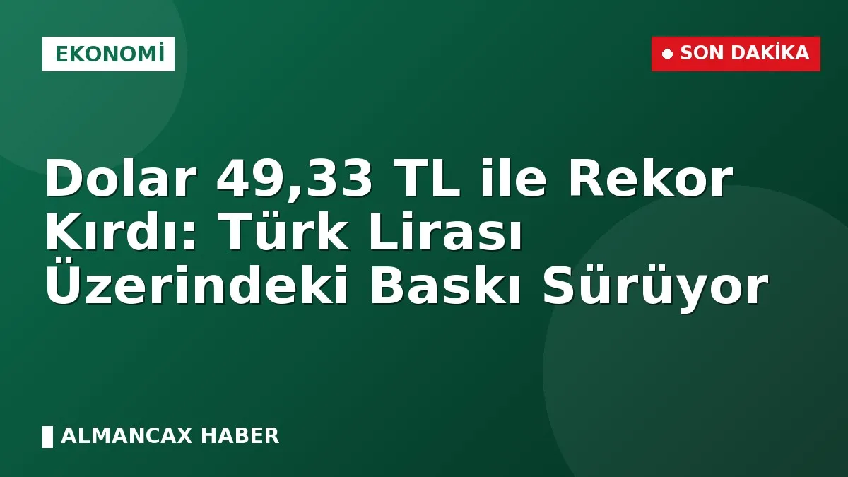 Dolar 49,33 TL ile Rekor Kırdı: Türk Lirası Üzerindeki Baskı Sürüyor