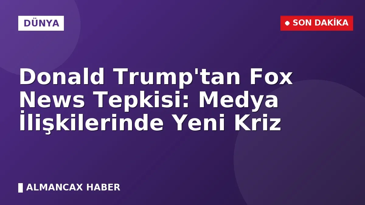 Donald Trump'tan Fox News Tepkisi: Medya İlişkilerinde Yeni Kriz