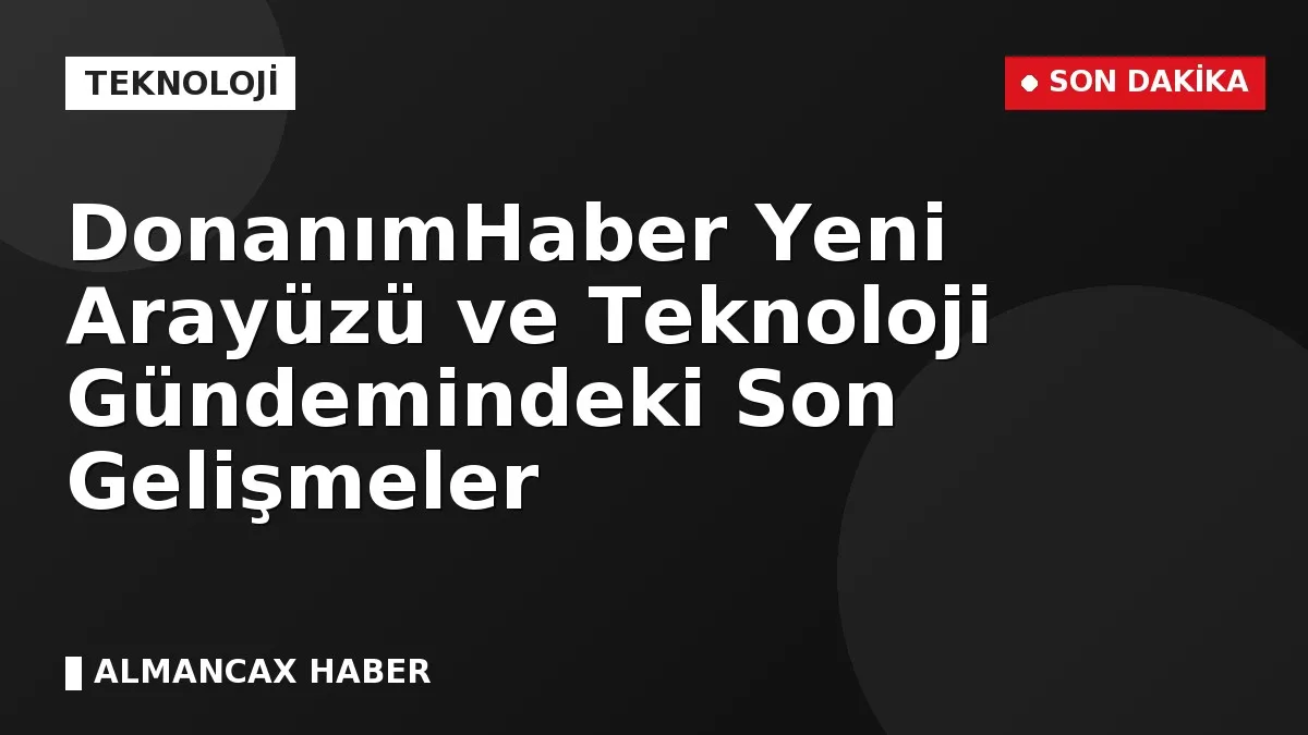 DonanımHaber Yeni Arayüzü ve Teknoloji Gündemindeki Son Gelişmeler