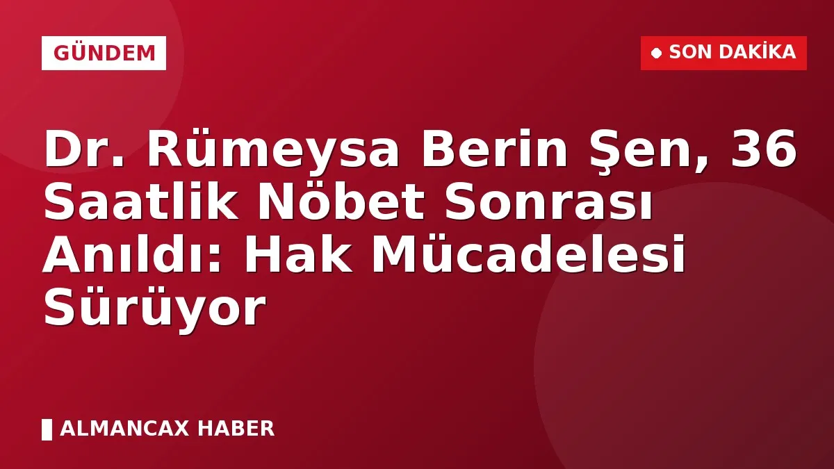 Dr. Rümeysa Berin Şen, 36 Saatlik Nöbet Sonrası Anıldı: Hak Mücadelesi Sürüyor
