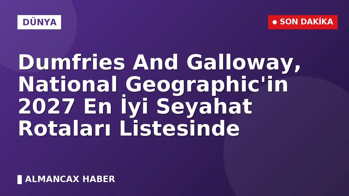 Dumfries And Galloway, National Geographic'in 2027 En İyi Seyahat Rotaları Listesinde