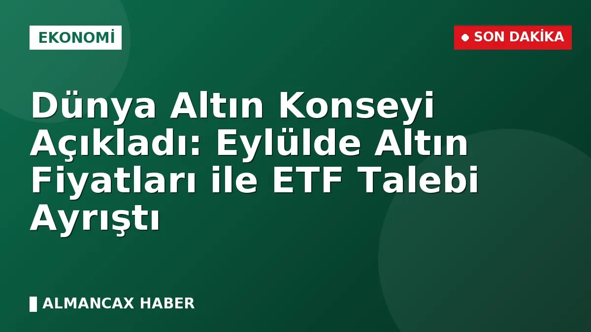 Dünya Altın Konseyi Açıkladı: Eylülde Altın Fiyatları ile ETF Talebi Ayrıştı