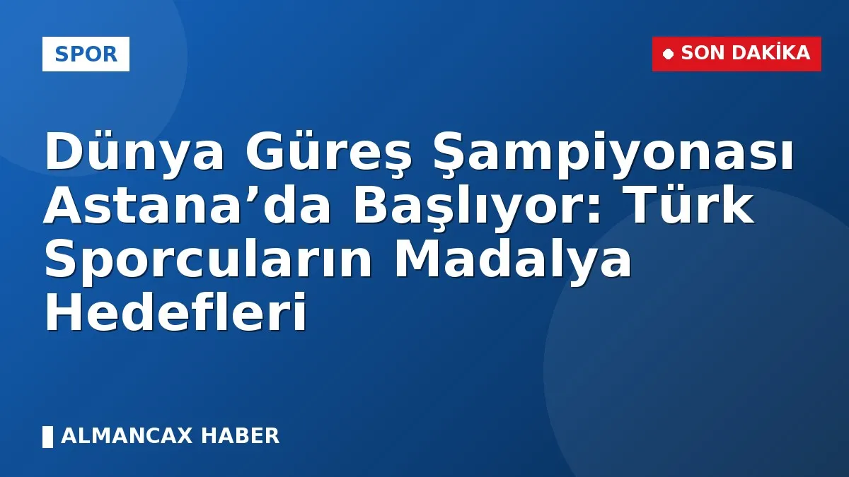 Dünya Güreş Şampiyonası Astana’da Başlıyor: Türk Sporcuların Madalya Hedefleri