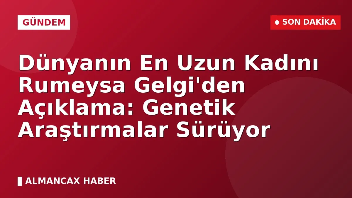 Dünyanın En Uzun Kadını Rumeysa Gelgi'den Açıklama: Genetik Araştırmalar Sürüyor