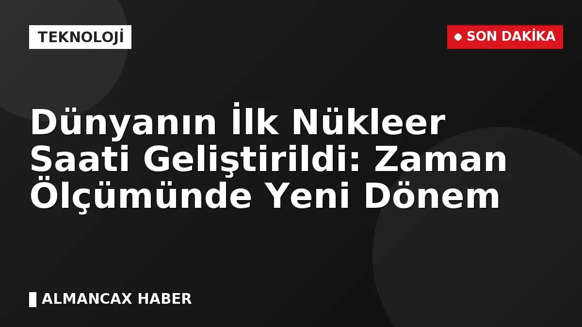 Dünyanın İlk Nükleer Saati Geliştirildi: Zaman Ölçümünde Yeni Dönem