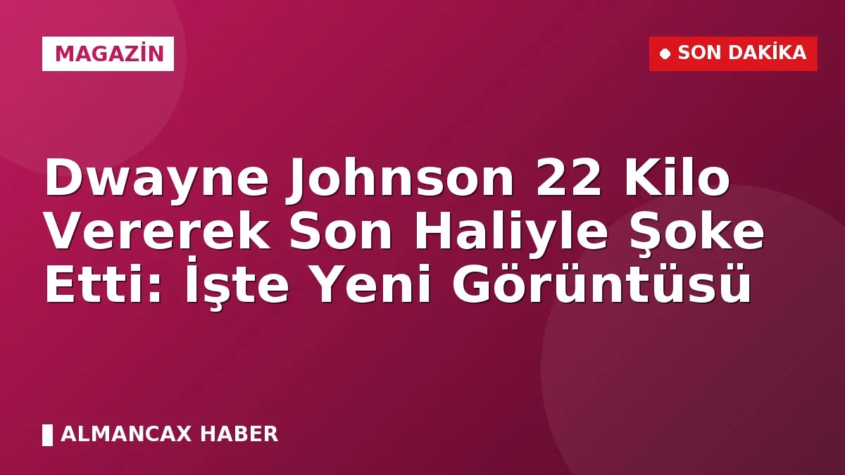 Dwayne Johnson 22 Kilo Vererek Son Haliyle Şoke Etti: İşte Yeni Görüntüsü