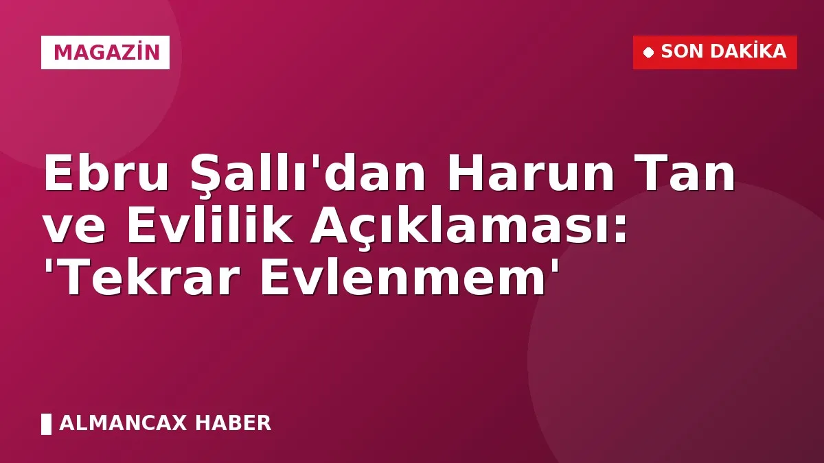 Ebru Şallı'dan Harun Tan ve Evlilik Açıklaması: 'Tekrar Evlenmem'