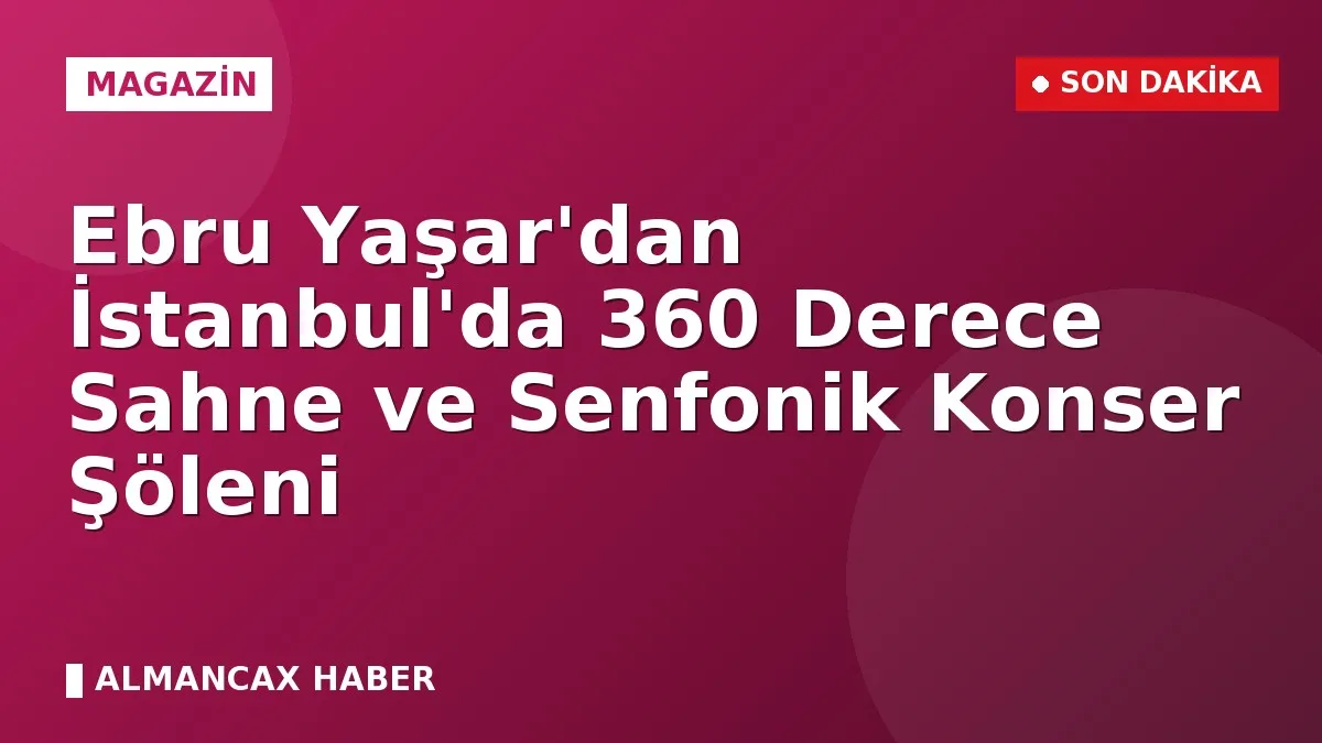 Ebru Yaşar'dan İstanbul'da 360 Derece Sahne ve Senfonik Konser Şöleni